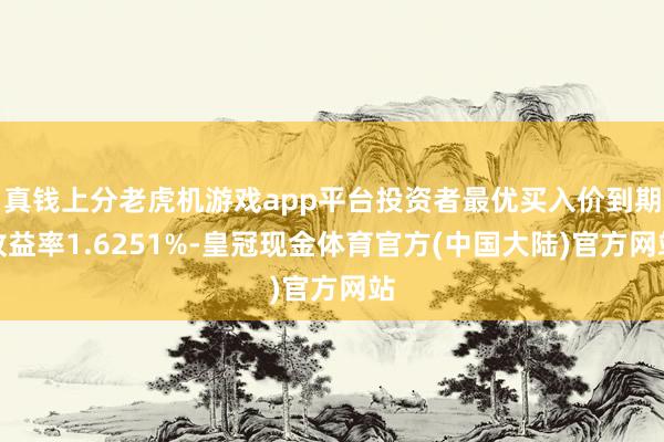 真钱上分老虎机游戏app平台投资者最优买入价到期收益率1.6251%-皇冠现金体育官方(中国大陆)官方网站