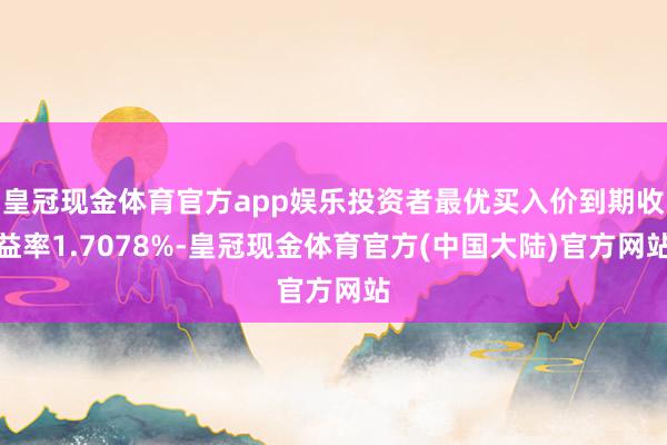 皇冠现金体育官方app娱乐投资者最优买入价到期收益率1.7078%-皇冠现金体育官方(中国大陆)官方网站