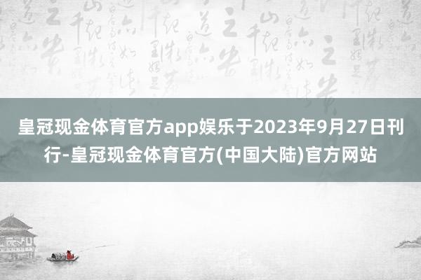 皇冠现金体育官方app娱乐于2023年9月27日刊行-皇冠现金体育官方(中国大陆)官方网站