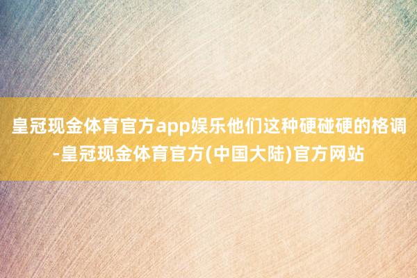 皇冠现金体育官方app娱乐他们这种硬碰硬的格调-皇冠现金体育官方(中国大陆)官方网站