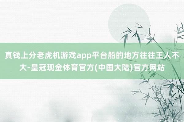 真钱上分老虎机游戏app平台船的地方往往王人不大-皇冠现金体育官方(中国大陆)官方网站