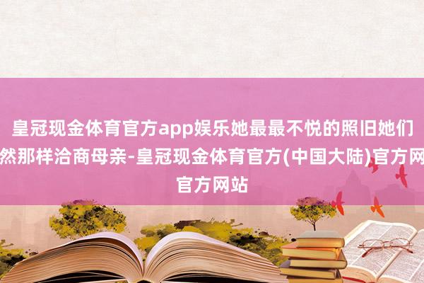 皇冠现金体育官方app娱乐她最最不悦的照旧她们尽然那样洽商母亲-皇冠现金体育官方(中国大陆)官方网站