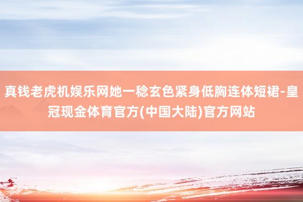 真钱老虎机娱乐网她一稔玄色紧身低胸连体短裙-皇冠现金体育官方(中国大陆)官方网站