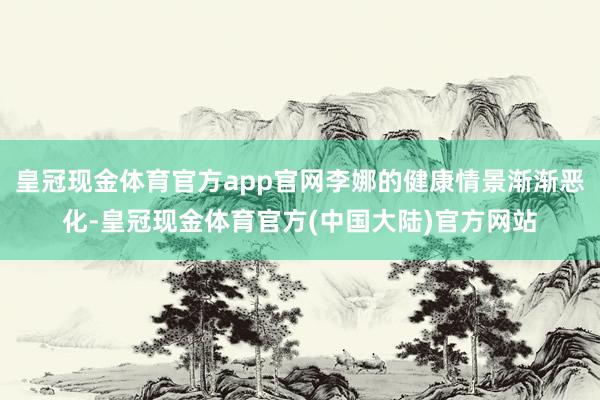 皇冠现金体育官方app官网李娜的健康情景渐渐恶化-皇冠现金体育官方(中国大陆)官方网站