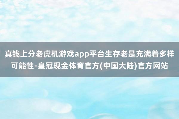 真钱上分老虎机游戏app平台生存老是充满着多样可能性-皇冠现金体育官方(中国大陆)官方网站