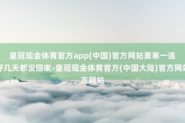 皇冠现金体育官方app(中国)官方网站萧寒一连好几天都没回家-皇冠现金体育官方(中国大陆)官方网站