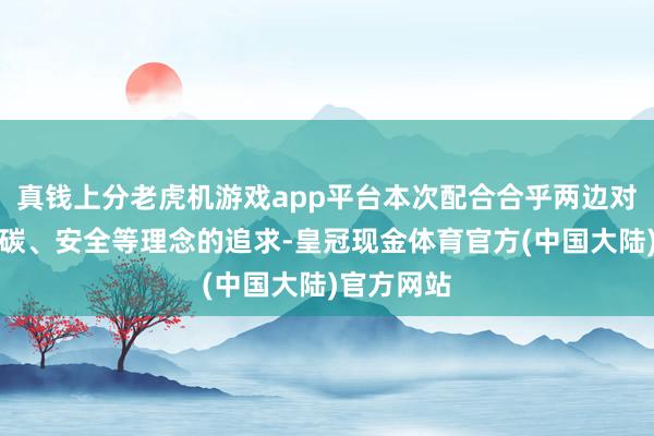 真钱上分老虎机游戏app平台本次配合合乎两边对环保、低碳、安全等理念的追求-皇冠现金体育官方(中国大陆)官方网站