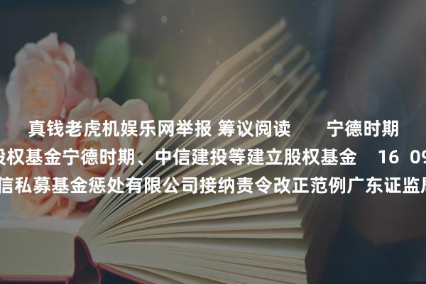 真钱老虎机娱乐网举报 筹议阅读       宁德时期、中信建投等建立股权基金宁德时期、中信建投等建立股权基金    16  09-23 14:24  广东证监局：对广东逸信私募基金惩处有限公司接纳责令改正范例广东证监局：对广东逸信私募基金惩处有限公司接纳责令改正范例    0  09-12 14:42  华电新动力等在天津建立投资合资企业华电新动力等在天津建立投资合资企业    0  09-09 