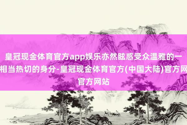 皇冠现金体育官方app娱乐亦然眩惑受众温雅的一个相当热切的身分-皇冠现金体育官方(中国大陆)官方网站