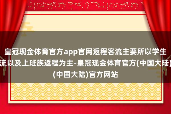 皇冠现金体育官方app官网返程客流主要所以学生流、返乡流以及上班族返程为主-皇冠现金体育官方(中国大陆)官方网站