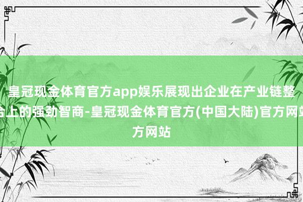 皇冠现金体育官方app娱乐展现出企业在产业链整合上的强劲智商-皇冠现金体育官方(中国大陆)官方网站