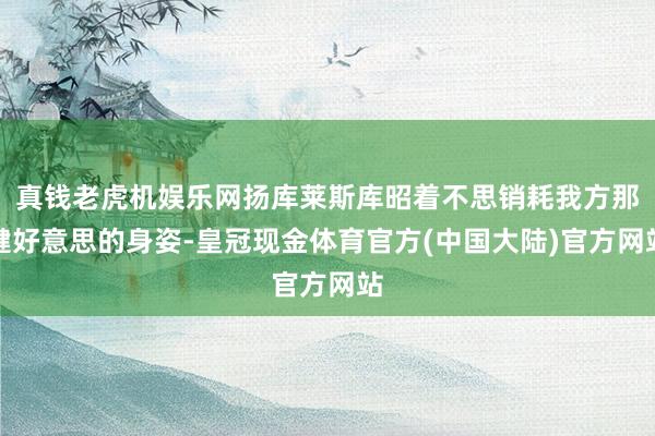 真钱老虎机娱乐网扬库莱斯库昭着不思销耗我方那健好意思的身姿-皇冠现金体育官方(中国大陆)官方网站