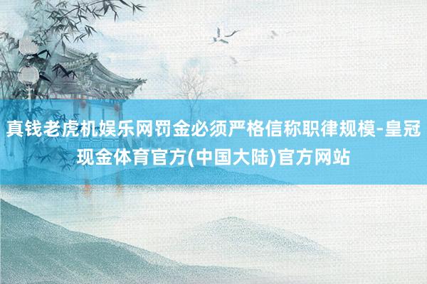 真钱老虎机娱乐网罚金必须严格信称职律规模-皇冠现金体育官方(中国大陆)官方网站