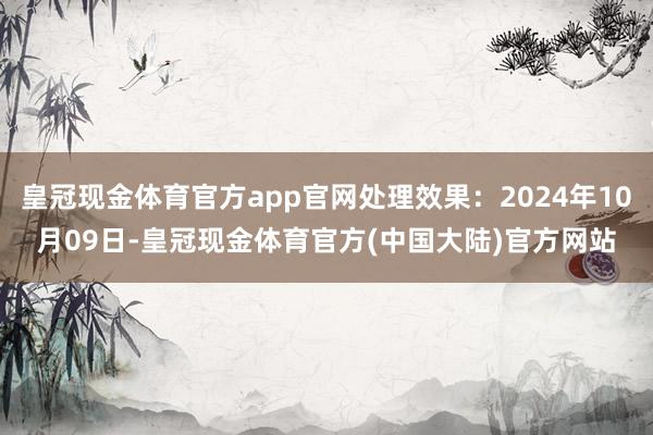 皇冠现金体育官方app官网处理效果：2024年10月09日-皇冠现金体育官方(中国大陆)官方网站