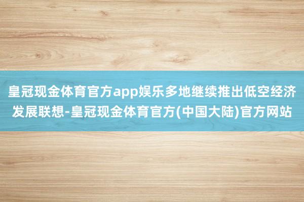 皇冠现金体育官方app娱乐多地继续推出低空经济发展联想-皇冠现金体育官方(中国大陆)官方网站