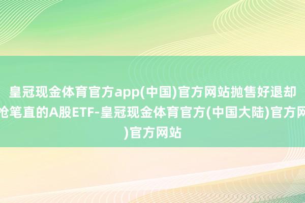 皇冠现金体育官方app(中国)官方网站抛售好退却易抢笔直的A股ETF-皇冠现金体育官方(中国大陆)官方网站