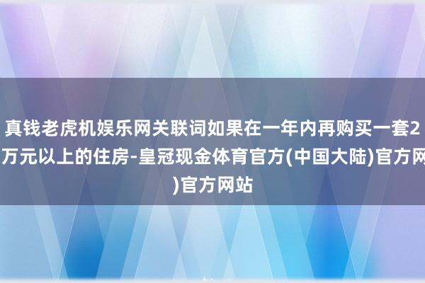 真钱老虎机娱乐网关联词如果在一年内再购买一套200万元以上的住房-皇冠现金体育官方(中国大陆)官方网站