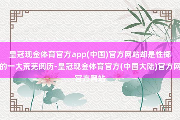 皇冠现金体育官方app(中国)官方网站却是性掷中的一大荒芜阅历-皇冠现金体育官方(中国大陆)官方网站