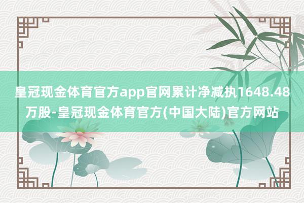 皇冠现金体育官方app官网累计净减执1648.48万股-皇冠现金体育官方(中国大陆)官方网站