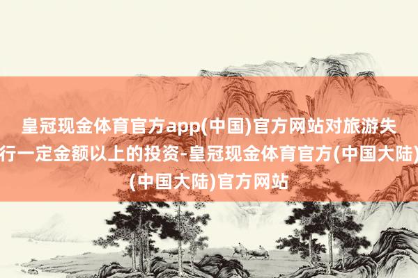 皇冠现金体育官方app(中国)官方网站对旅游失业纪律进行一定金额以上的投资-皇冠现金体育官方(中国大陆)官方网站