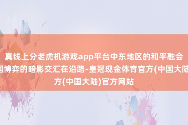 真钱上分老虎机游戏app平台中东地区的和平融会永恒与大国博弈的暗影交汇在沿路-皇冠现金体育官方(中国大陆)官方网站