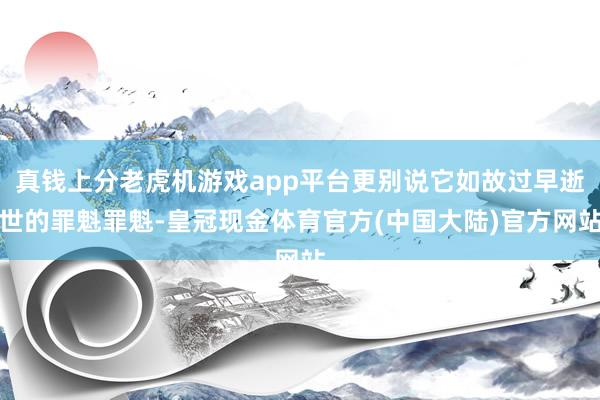 真钱上分老虎机游戏app平台更别说它如故过早逝世的罪魁罪魁-皇冠现金体育官方(中国大陆)官方网站