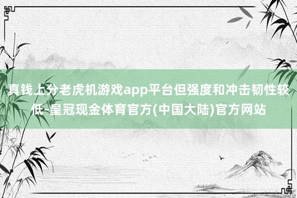 真钱上分老虎机游戏app平台但强度和冲击韧性较低-皇冠现金体育官方(中国大陆)官方网站