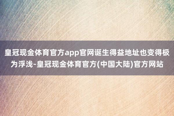 皇冠现金体育官方app官网诞生得益地址也变得极为浮浅-皇冠现金体育官方(中国大陆)官方网站