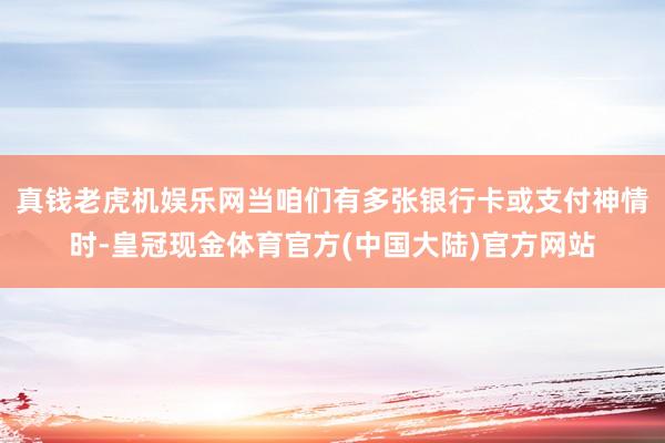 真钱老虎机娱乐网当咱们有多张银行卡或支付神情时-皇冠现金体育官方(中国大陆)官方网站