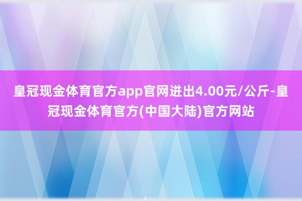 皇冠现金体育官方app官网进出4.00元/公斤-皇冠现金体育官方(中国大陆)官方网站