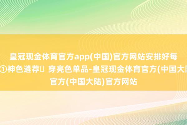 皇冠现金体育官方app(中国)官方网站安排好每一个细节吧①神色遴荐✓穿亮色单品-皇冠现金体育官方(中国大陆)官方网站