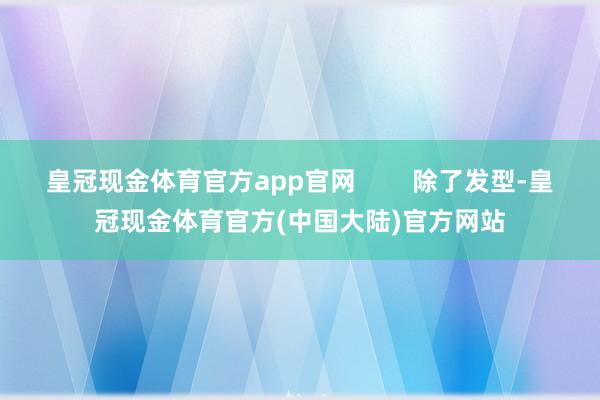 皇冠现金体育官方app官网        除了发型-皇冠现金体育官方(中国大陆)官方网站