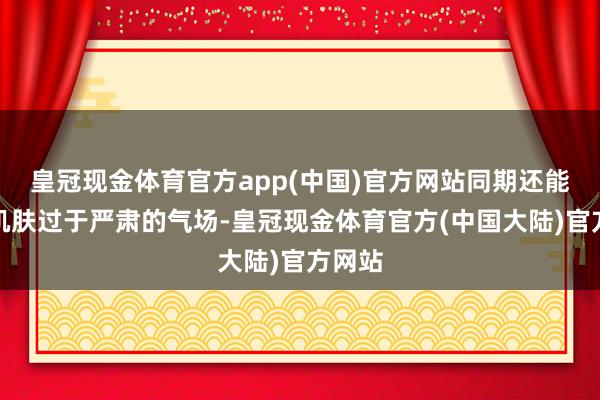 皇冠现金体育官方app(中国)官方网站同期还能镌汰肌肤过于严肃的气场-皇冠现金体育官方(中国大陆)官方网站