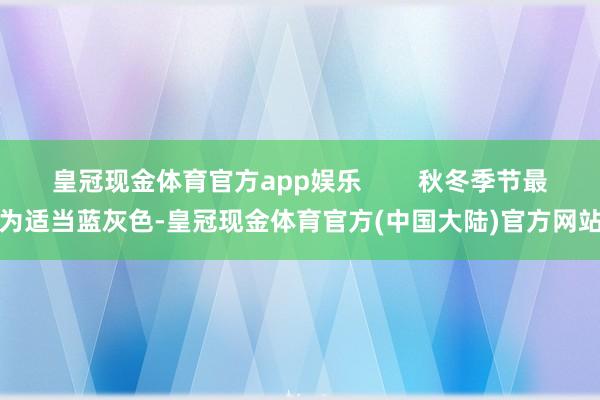 皇冠现金体育官方app娱乐        秋冬季节最为适当蓝灰色-皇冠现金体育官方(中国大陆)官方网站