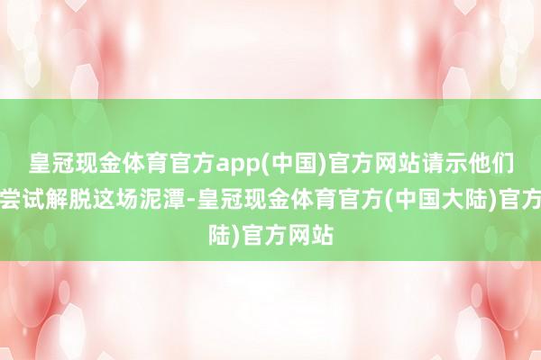 皇冠现金体育官方app(中国)官方网站请示他们切勿尝试解脱这场泥潭-皇冠现金体育官方(中国大陆)官方网站