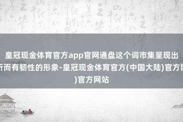 皇冠现金体育官方app官网通盘这个词市集呈现出解析而有韧性的形象-皇冠现金体育官方(中国大陆)官方网站