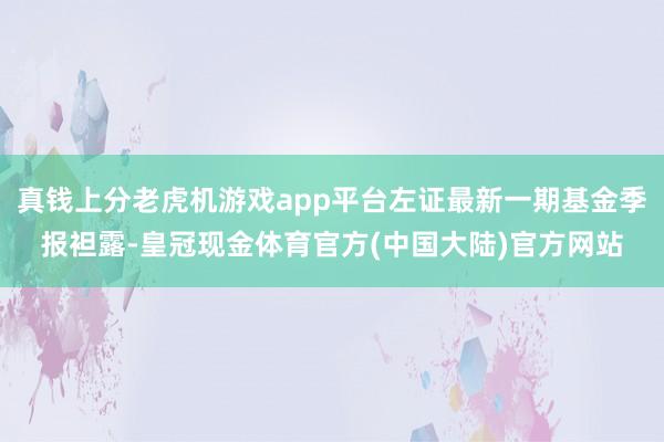 真钱上分老虎机游戏app平台左证最新一期基金季报袒露-皇冠现金体育官方(中国大陆)官方网站