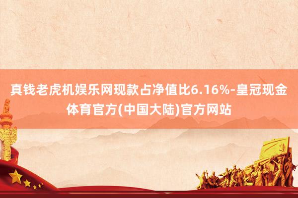 真钱老虎机娱乐网现款占净值比6.16%-皇冠现金体育官方(中国大陆)官方网站