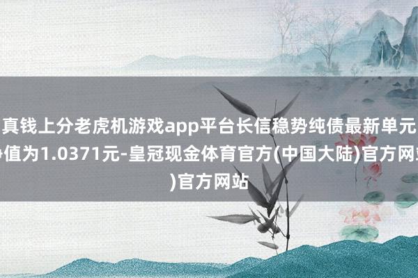 真钱上分老虎机游戏app平台长信稳势纯债最新单元净值为1.0371元-皇冠现金体育官方(中国大陆)官方网站