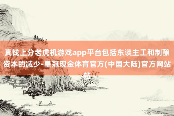 真钱上分老虎机游戏app平台包括东谈主工和制酿资本的减少-皇冠现金体育官方(中国大陆)官方网站