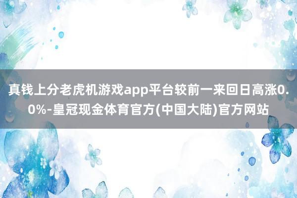 真钱上分老虎机游戏app平台较前一来回日高涨0.0%-皇冠现金体育官方(中国大陆)官方网站