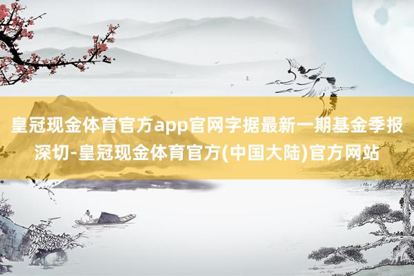 皇冠现金体育官方app官网字据最新一期基金季报深切-皇冠现金体育官方(中国大陆)官方网站