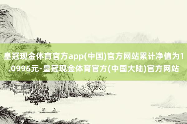 皇冠现金体育官方app(中国)官方网站累计净值为1.0996元-皇冠现金体育官方(中国大陆)官方网站