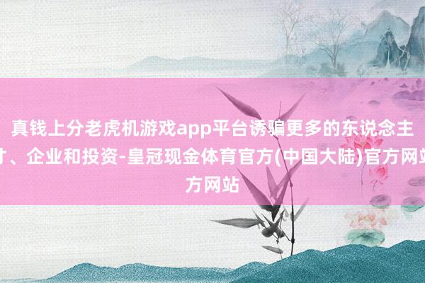 真钱上分老虎机游戏app平台诱骗更多的东说念主才、企业和投资-皇冠现金体育官方(中国大陆)官方网站