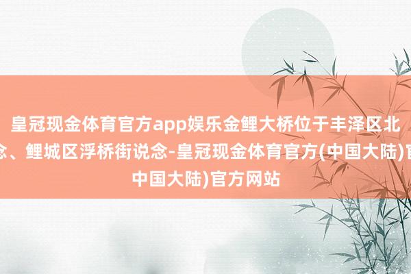 皇冠现金体育官方app娱乐金鲤大桥位于丰泽区北峰街说念、鲤城区浮桥街说念-皇冠现金体育官方(中国大陆)官方网站