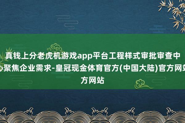 真钱上分老虎机游戏app平台工程样式审批审查中心聚焦企业需求-皇冠现金体育官方(中国大陆)官方网站