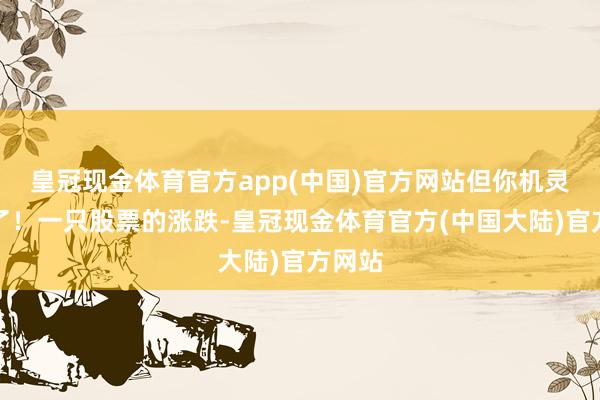 皇冠现金体育官方app(中国)官方网站但你机灵过甚了！一只股票的涨跌-皇冠现金体育官方(中国大陆)官方网站