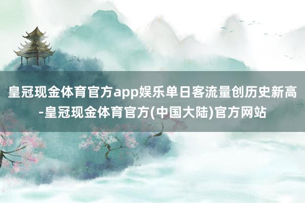 皇冠现金体育官方app娱乐单日客流量创历史新高-皇冠现金体育官方(中国大陆)官方网站