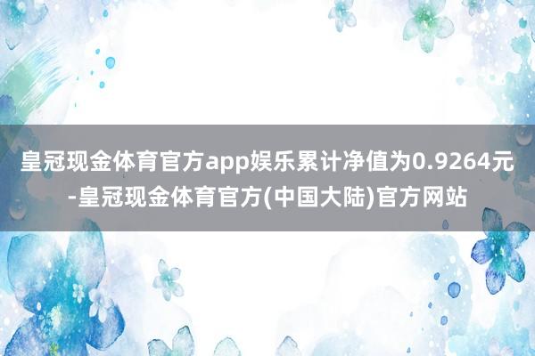 皇冠现金体育官方app娱乐累计净值为0.9264元-皇冠现金体育官方(中国大陆)官方网站