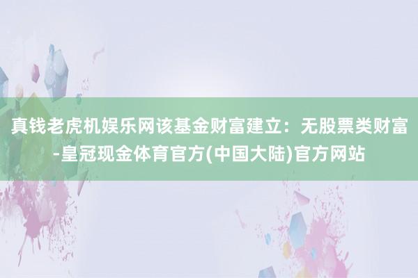 真钱老虎机娱乐网该基金财富建立：无股票类财富-皇冠现金体育官方(中国大陆)官方网站